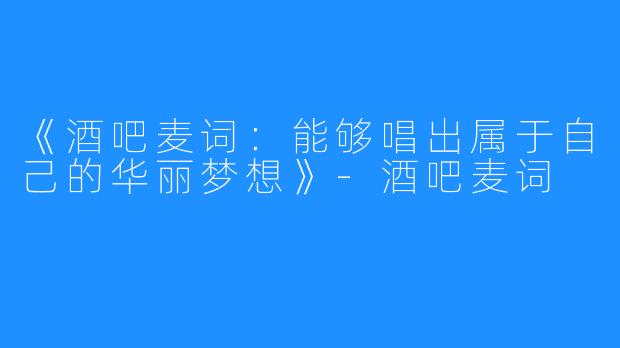 《酒吧麦词：能够唱出属于自己的华丽梦想》-酒吧麦词