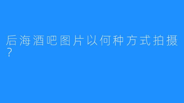 后海酒吧图片以何种方式拍摄？