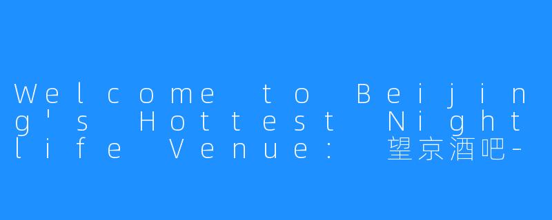 Welcome to Beijing's Hottest Nightlife Venue: 望京酒吧-望京酒吧