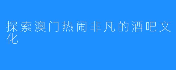 探索澳门热闹非凡的酒吧文化