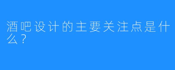 酒吧设计的主要关注点是什么？