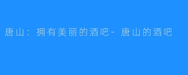 唐山:拥有美丽的酒吧-唐山的酒吧