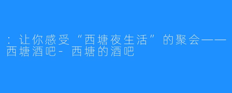 :让你感受“西塘夜生活”的聚会——西塘酒吧-西塘的酒吧