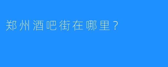 郑州酒吧街在哪里？