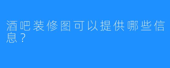 酒吧装修图可以提供哪些信息？