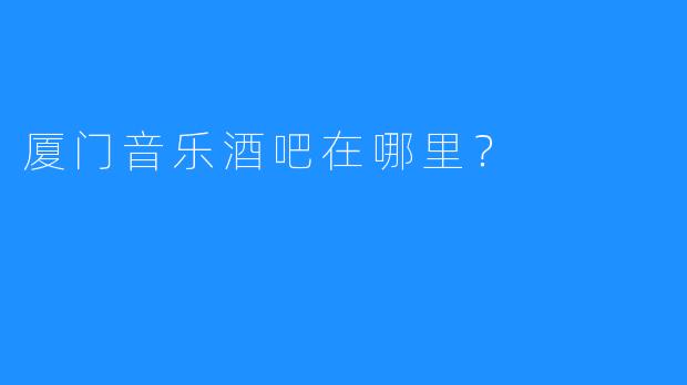 厦门音乐酒吧在哪里？