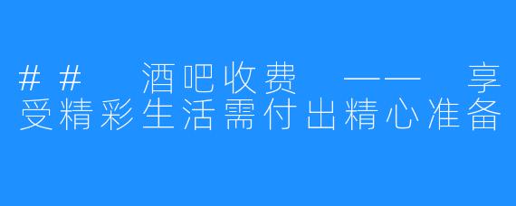 ## 酒吧收费 —— 享受精彩生活需付出精心准备