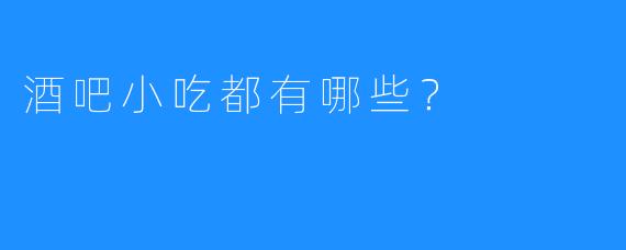 酒吧小吃都有哪些？