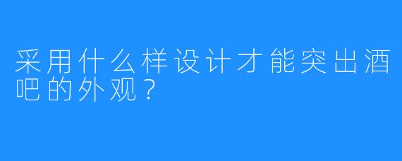 采用什么样设计才能突出酒吧的外观？