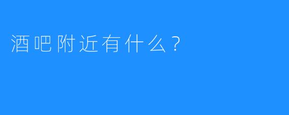 酒吧附近有什么？