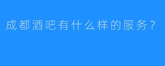 成都酒吧有什么样的服务?