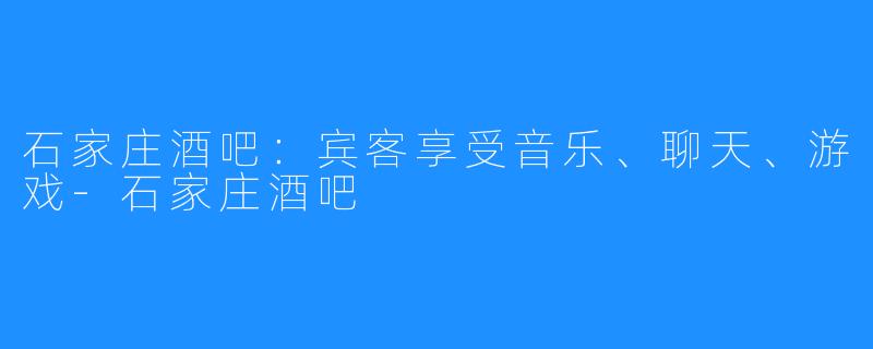 石家庄酒吧：宾客享受音乐、聊天、游戏-石家庄酒吧