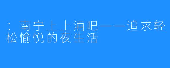 ：南宁上上酒吧——追求轻松愉悦的夜生活 