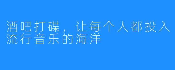 酒吧打碟，让每个人都投入流行音乐的海洋