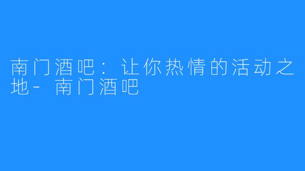南门酒吧:让你热情的活动之地-南门酒吧