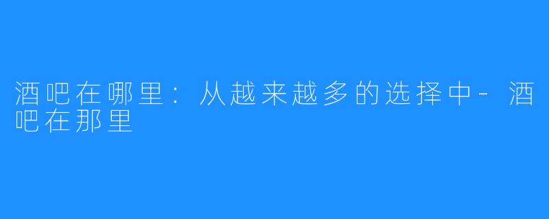 酒吧在哪里：从越来越多的选择中-酒吧在那里