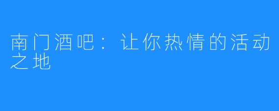 南门酒吧:让你热情的活动之地