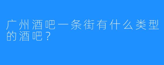 广州酒吧一条街有什么类型的酒吧？