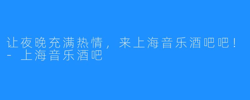 让夜晚充满热情，来上海音乐酒吧吧！-上海音乐酒吧