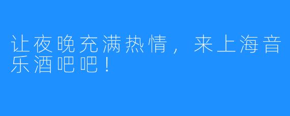 让夜晚充满热情，来上海音乐酒吧吧！