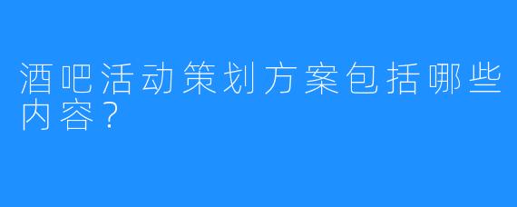 酒吧活动策划方案包括哪些内容？