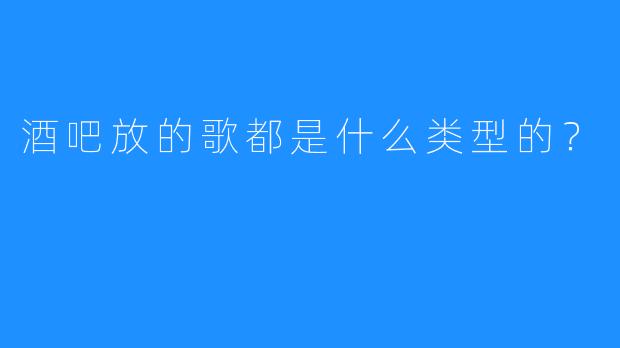 酒吧放的歌都是什么类型的？