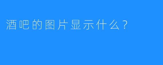 酒吧的图片显示什么？