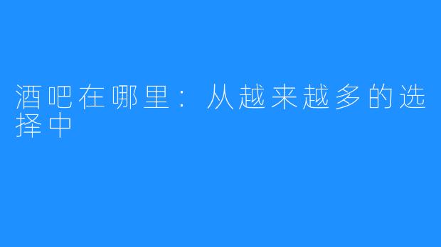 酒吧在哪里：从越来越多的选择中