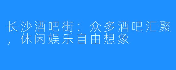 长沙酒吧街：众多酒吧汇聚，休闲娱乐自由想象