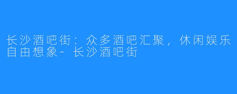 长沙酒吧街：众多酒吧汇聚，休闲娱乐自由想象-长沙酒吧街