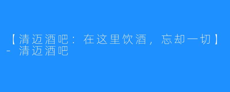 【清迈酒吧：在这里饮酒，忘却一切】-清迈酒吧