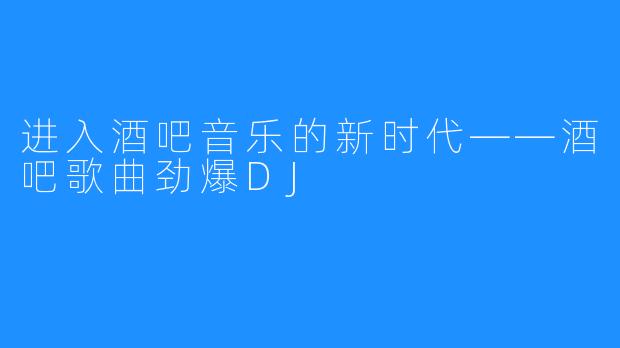 进入酒吧音乐的新时代——酒吧歌曲劲爆DJ