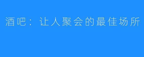 酒吧：让人聚会的最佳场所