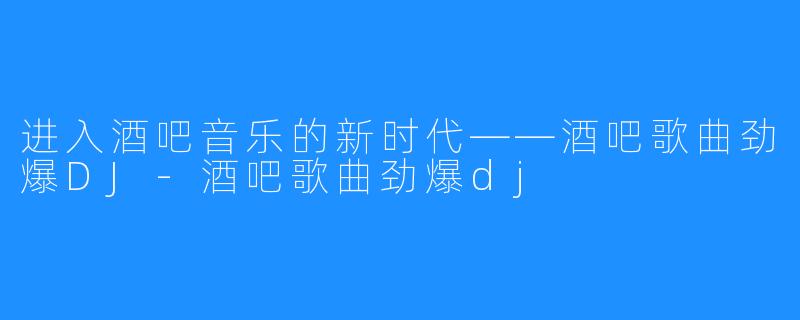 进入酒吧音乐的新时代——酒吧歌曲劲爆DJ-酒吧歌曲劲爆dj