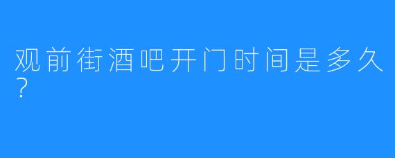 观前街酒吧开门时间是多久？