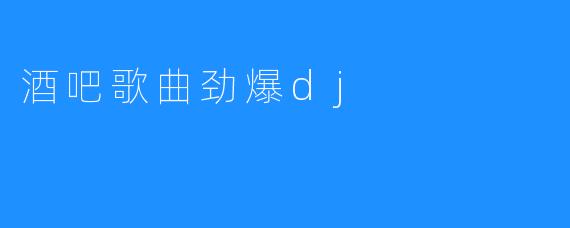 酒吧歌曲劲爆dj