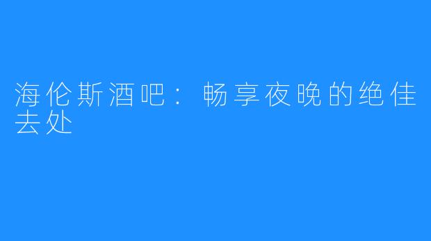 海伦斯酒吧：畅享夜晚的绝佳去处