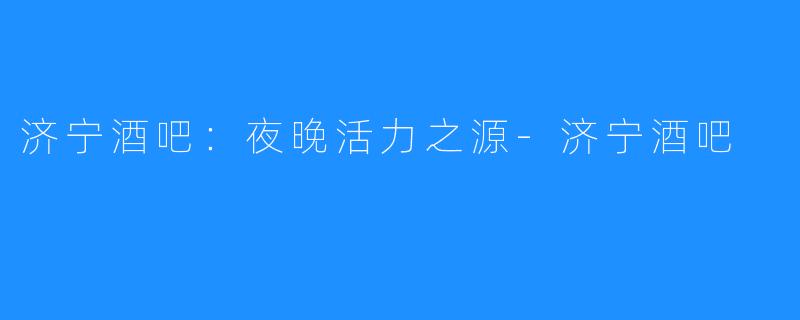 济宁酒吧：夜晚活力之源-济宁酒吧