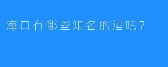 海口有哪些知名的酒吧？