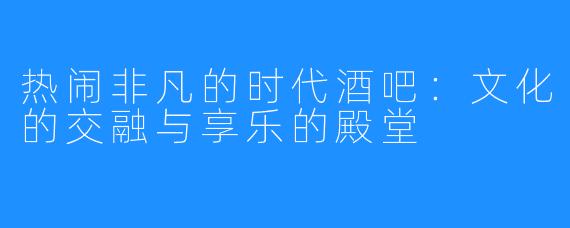 热闹非凡的时代酒吧：文化的交融与享乐的殿堂