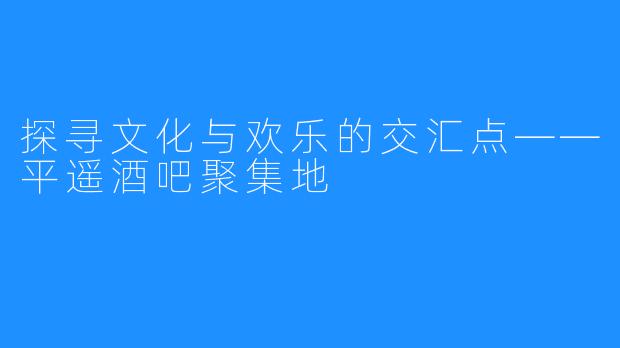 探寻文化与欢乐的交汇点——平遥酒吧聚集地