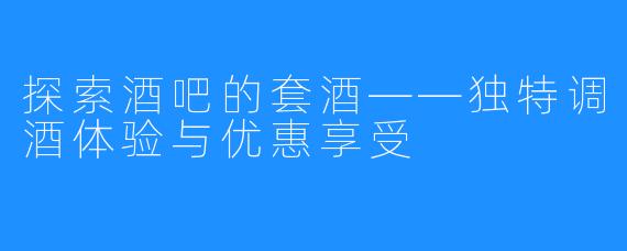 探索酒吧的套酒——独特调酒体验与优惠享受