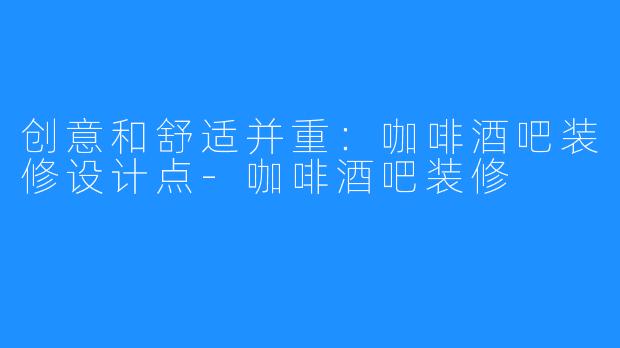 创意和舒适并重:咖啡酒吧装修设计点-咖啡酒吧装修