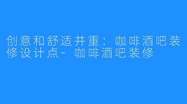 创意和舒适并重：咖啡酒吧装修设计点-咖啡酒吧装修