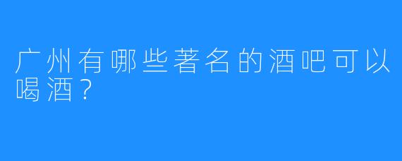 广州有哪些著名的酒吧可以喝酒？