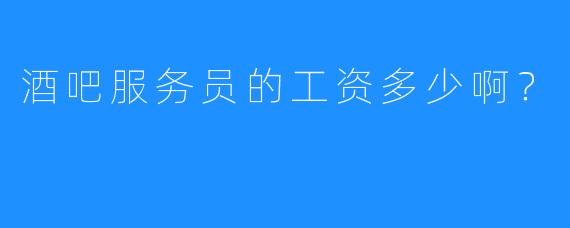 酒吧服务员的工资多少啊?