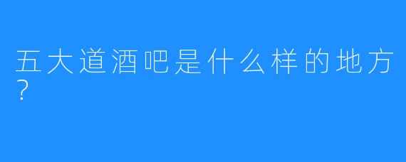 五大道酒吧是什么样的地方？