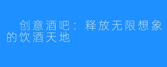 创意酒吧：释放无限想象的饮酒天地