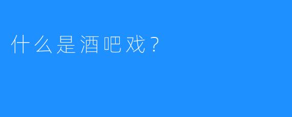 什么是酒吧戏？