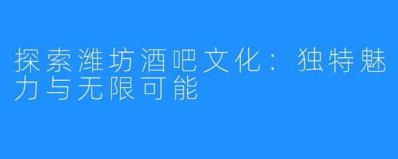 探索潍坊酒吧文化：独特魅力与无限可能